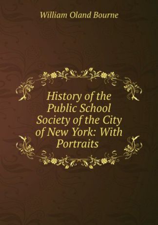 William Oland Bourne History of the Public School Society of the City of New York: With Portraits .