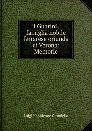 Luigi Napoleone Cittadella I Guarini, famiglia nobile ferrarese oriunda di Verona: Memorie