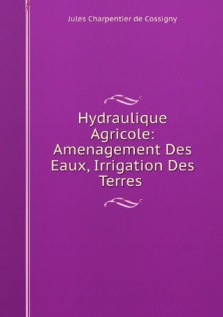 Jules Charpentier de Cossigny Hydraulique Agricole: Amenagement Des Eaux, Irrigation Des Terres .