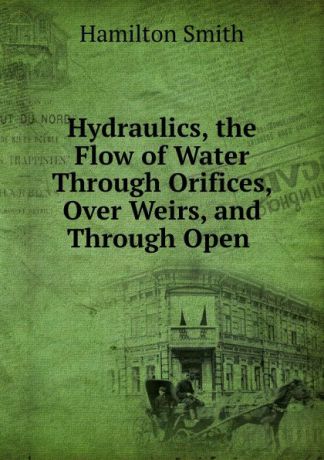 Hamilton Smith Hydraulics, the Flow of Water Through Orifices, Over Weirs, and Through Open .