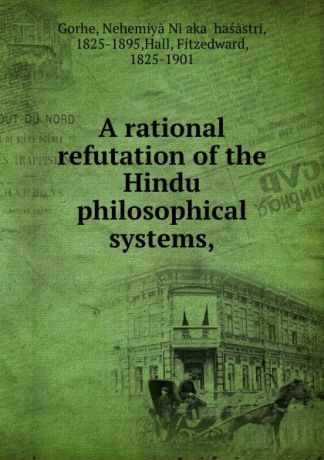 Nehemiyā Niḷakaṇṭhaśāstri Gorhe A rational refutation of the Hindu philosophical systems,