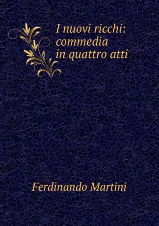Ferdinando Martini I nuovi ricchi: commedia in quattro atti