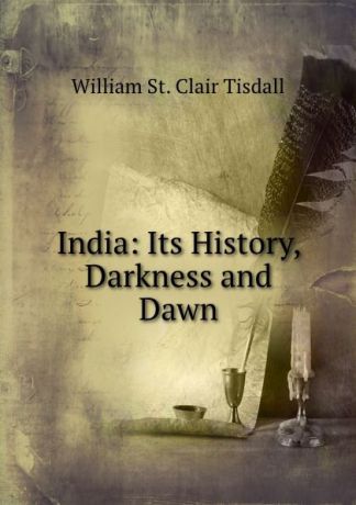 William St. Clair Tisdall India: Its History, Darkness and Dawn