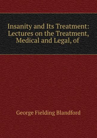 George Fielding Blandford Insanity and Its Treatment: Lectures on the Treatment, Medical and Legal, of .