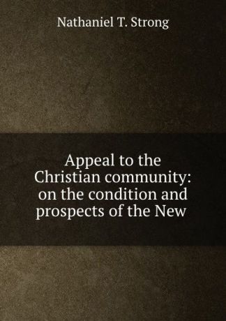 Nathaniel T. Strong Appeal to the Christian community: on the condition and prospects of the New .