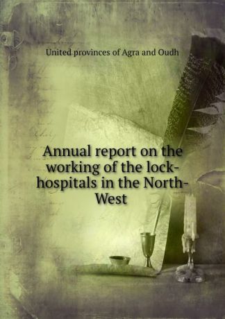 Annual report on the working of the lock-hospitals in the North-West .