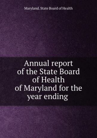 Maryland. State Board of Health Annual report of the State Board of Health of Maryland for the year ending