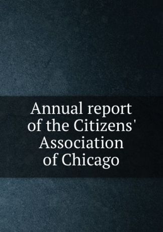 Annual report of the Citizens. Association of Chicago