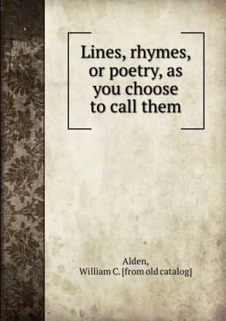 William Clinton Alden Lines, rhymes, or poetry, as you choose to call them