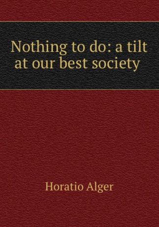 Alger Horatio Nothing to do: a tilt at our best society