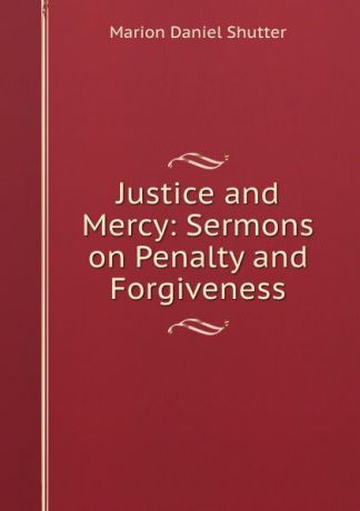 Marion Daniel Shutter Justice and Mercy: Sermons on Penalty and Forgiveness
