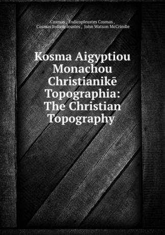 Cosmas Kosma Aigyptiou Monachou Christianike Topographia: The Christian Topography .