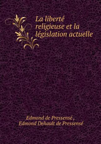 Edmond de Pressensé La liberte religieuse et la legislation actuelle