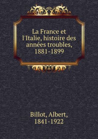 Albert Billot La France et l.Italie, histoire des annees troubles, 1881-1899