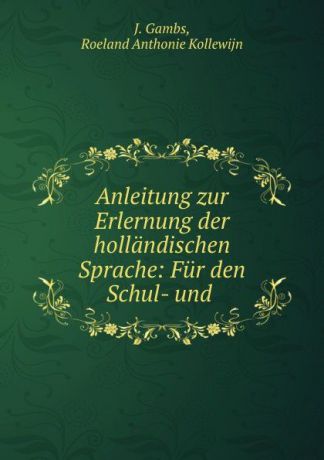 J. Gambs Anleitung zur Erlernung der hollandischen Sprache: Fur den Schul- und .