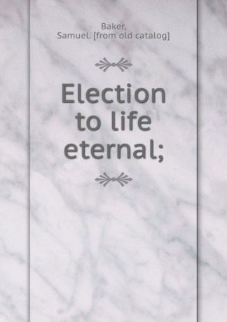 Samuel Baker Election to life eternal;
