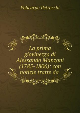 Policarpo Petrocchi La prima giovinezza di Alessando Manzoni (1785-1806): con notizie tratte da .