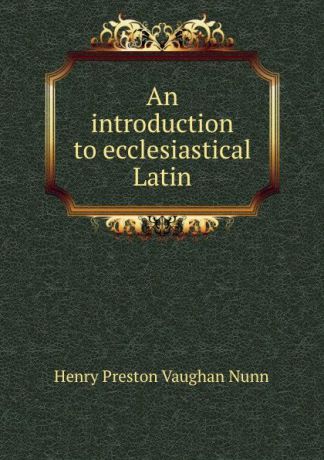 Henry Preston Vaughan Nunn An introduction to ecclesiastical Latin