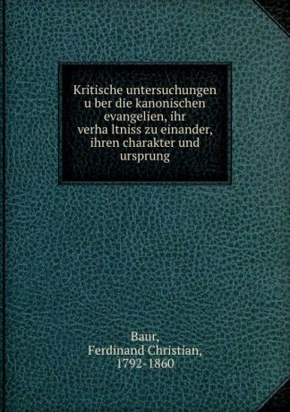 Ferdinand Christian Baur Kritische untersuchungen uber die kanonischen evangelien, ihr verhaltniss zu einander, ihren charakter und ursprung