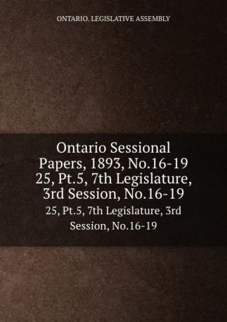 Ontario. Legislative Assembly Ontario Sessional Papers, 1893, No.16-19. 25, Pt.5, 7th Legislature, 3rd Session, No.16-19