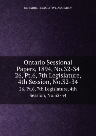 Ontario. Legislative Assembly Ontario Sessional Papers, 1894, No.32-34. 26, Pt.6, 7th Legislature, 4th Session, No.32-34