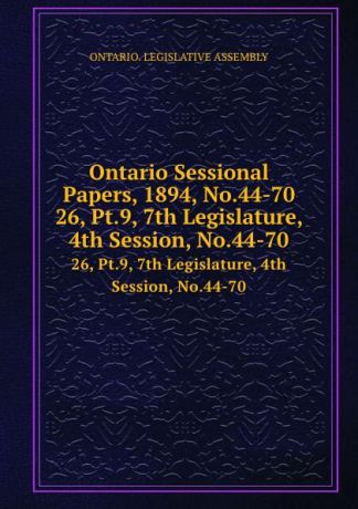 Ontario. Legislative Assembly Ontario Sessional Papers, 1894, No.44-70. 26, Pt.9, 7th Legislature, 4th Session, No.44-70