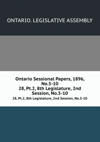 Ontario. Legislative Assembly Ontario Sessional Papers, 1896, No.5-10. 28, Pt.2, 8th Legislature, 2nd Session, No.5-10