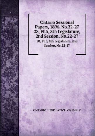 Ontario. Legislative Assembly Ontario Sessional Papers, 1896, No.22-27. 28, Pt.5, 8th Legislature, 2nd Session, No.22-27