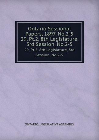Ontario. Legislative Assembly Ontario Sessional Papers, 1897, No.2-5. 29, Pt.2, 8th Legislature, 3rd Session, No.2-5