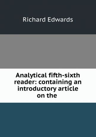 Richard Edwards Analytical fifth-sixth reader: containing an introductory article on the .