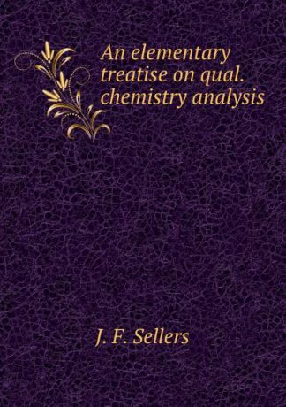 J.F. Sellers An elementary treatise on qual. chemistry analysis