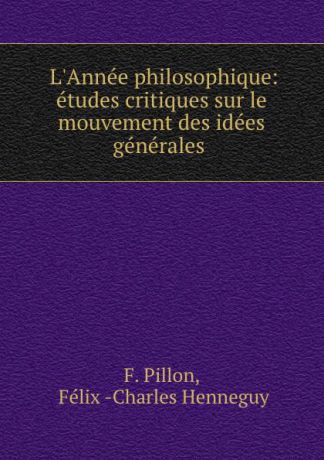 F. Pillon L.Annee philosophique: etudes critiques sur le mouvement des idees generales .
