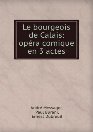 André Messager Le bourgeois de Calais: opera comique en 3 actes