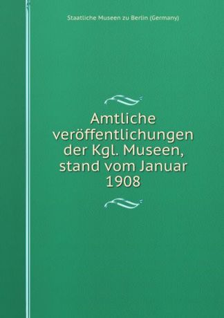 Staatliche Museen zu Berlin Germany Amtliche veroffentlichungen der Kgl. Museen, stand vom Januar 1908