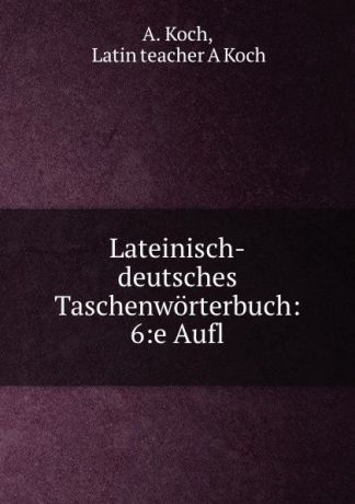 A. Koch Lateinisch-deutsches Taschenworterbuch: 6:e Aufl.