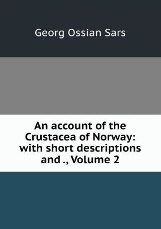 Georg Ossian Sars An account of the Crustacea of Norway: with short descriptions and ., Volume 2