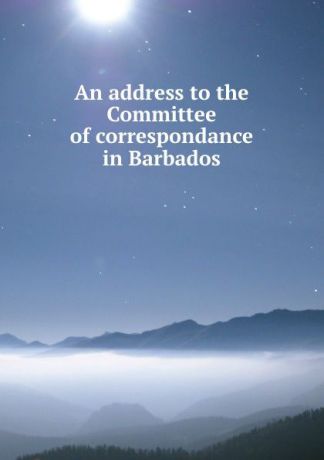 John Dickinson An address to the Committee of correspondance in Barbados
