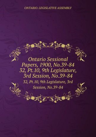 Ontario. Legislative Assembly Ontario Sessional Papers, 1900, No.39-84. 32, Pt.10, 9th Legislature, 3rd Session, No.39-84
