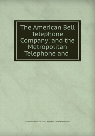 The American Bell Telephone Company: and the Metropolitan Telephone and .