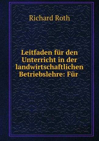 Richard Roth Leitfaden fur den Unterricht in der landwirtschaftlichen Betriebslehre: Fur .