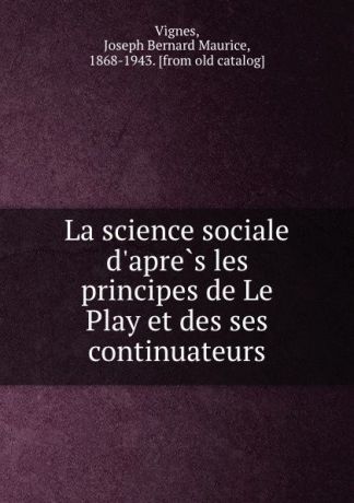 Joseph Bernard Maurice Vignes La science sociale d.apres les principes de Le Play et des ses continuateurs