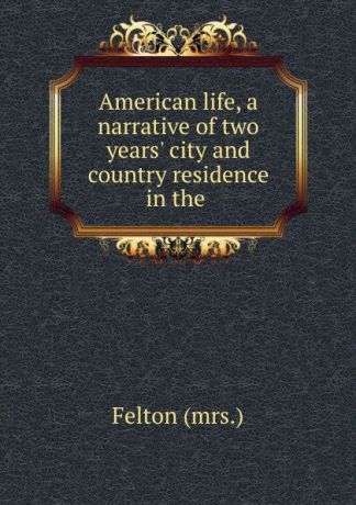 Felton American life, a narrative of two years. city and country residence in the .