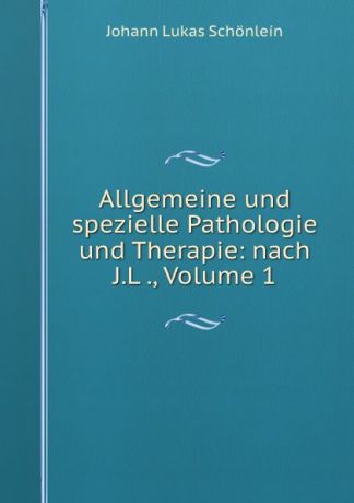 Johann Lukas Schönlein Allgemeine und spezielle Pathologie und Therapie: nach J.L ., Volume 1