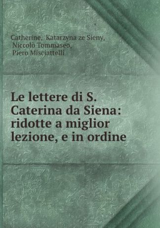 Katarzyna ze Sieny Catherine Le lettere di S. Caterina da Siena: ridotte a miglior lezione, e in ordine .