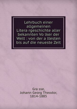 Johann Georg Theodor Grässe Lehrbuch einer allgemeinen Literargeschichte aller bekannten Volker der Welt : von der altesten bis auf die neueste Zeit