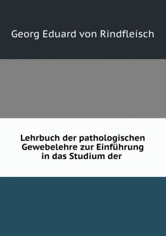 Georg Eduard von Rindfleisch Lehrbuch der pathologischen Gewebelehre zur Einfuhrung in das Studium der .