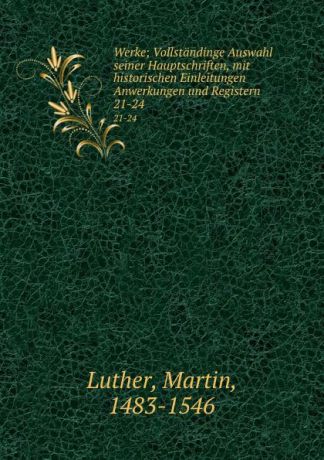 Martin Luther Werke; Vollstandinge Auswahl seiner Hauptschriften, mit historischen Einleitungen Anwerkungen und Registern. 21-24