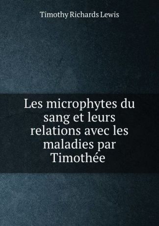 Timothy Richards Lewis Les microphytes du sang et leurs relations avec les maladies par Timothee .