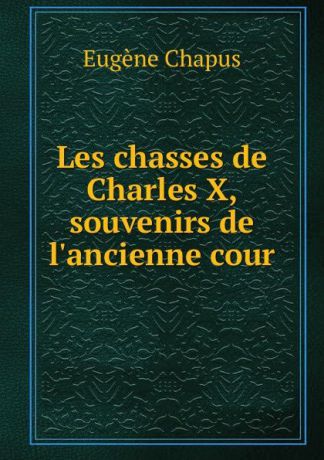 Eugène Chapus Les chasses de Charles X, souvenirs de l.ancienne cour