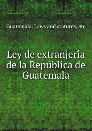 Guatemala. Laws and statutes Ley de extranjeria de la Republica de Guatemala